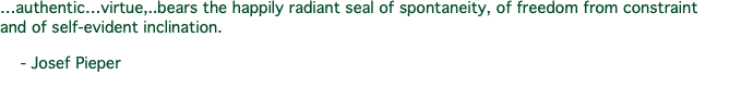 …authentic…virtue,..bears the happily radiant seal of spontaneity, of freedom from constraint and of self-evident inclination. - Josef Pieper 
